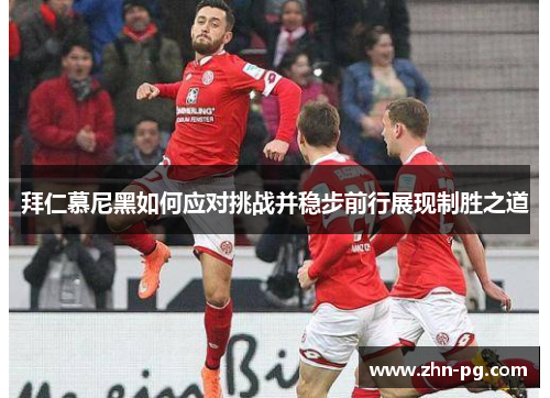 拜仁慕尼黑如何应对挑战并稳步前行展现制胜之道