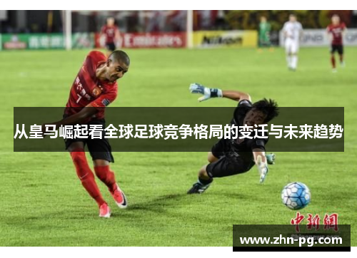 从皇马崛起看全球足球竞争格局的变迁与未来趋势