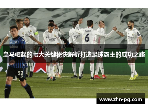 皇马崛起的七大关键秘诀解析打造足球霸主的成功之路