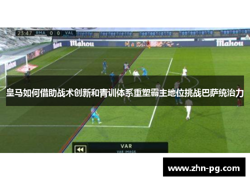 皇马如何借助战术创新和青训体系重塑霸主地位挑战巴萨统治力