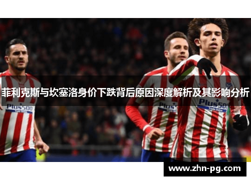 菲利克斯与坎塞洛身价下跌背后原因深度解析及其影响分析