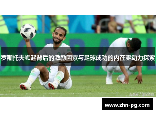 罗斯托夫崛起背后的激励因素与足球成功的内在驱动力探索