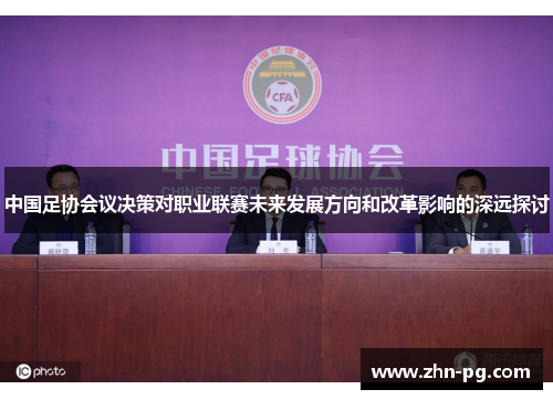 中国足协会议决策对职业联赛未来发展方向和改革影响的深远探讨