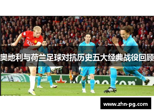 奥地利与荷兰足球对抗历史五大经典战役回顾