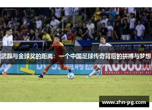 武磊与金球奖的距离：一个中国足球传奇背后的拼搏与梦想