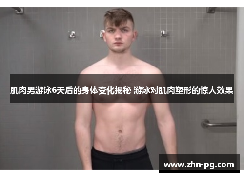 肌肉男游泳6天后的身体变化揭秘 游泳对肌肉塑形的惊人效果