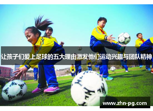 让孩子们爱上足球的五大理由激发他们运动兴趣与团队精神