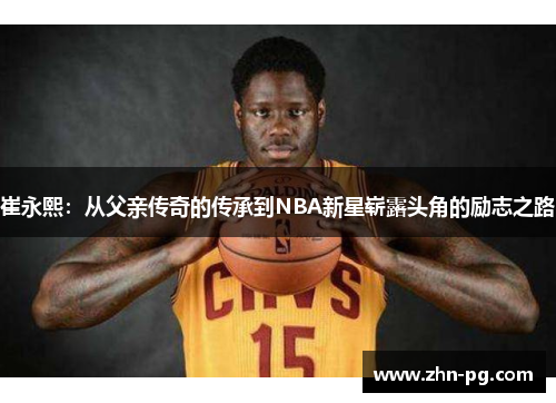 崔永熙：从父亲传奇的传承到NBA新星崭露头角的励志之路