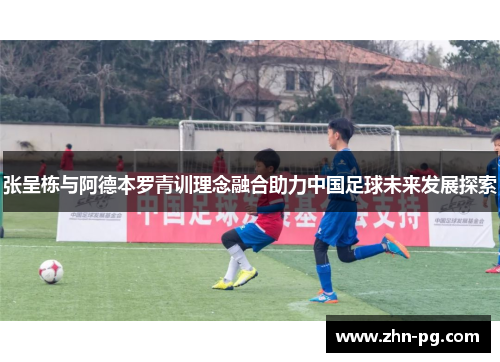 张呈栋与阿德本罗青训理念融合助力中国足球未来发展探索