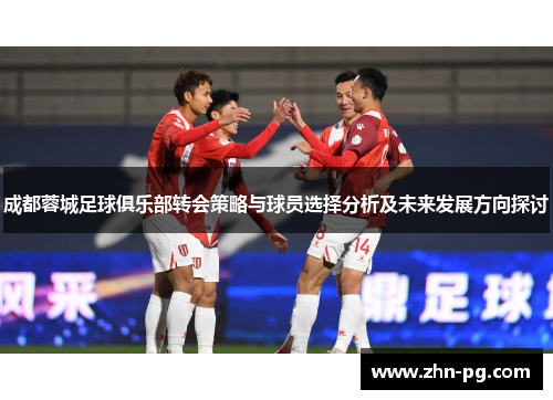 成都蓉城足球俱乐部转会策略与球员选择分析及未来发展方向探讨