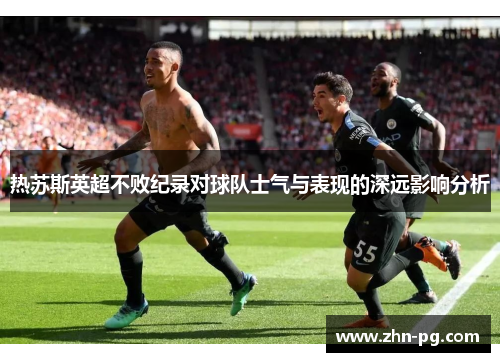 热苏斯英超不败纪录对球队士气与表现的深远影响分析