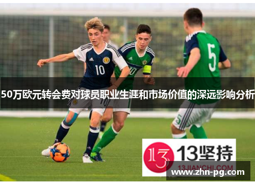 50万欧元转会费对球员职业生涯和市场价值的深远影响分析