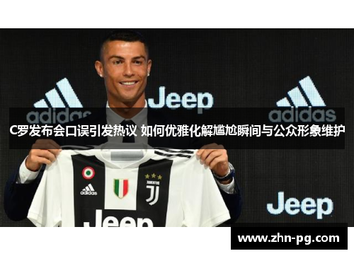 C罗发布会口误引发热议 如何优雅化解尴尬瞬间与公众形象维护