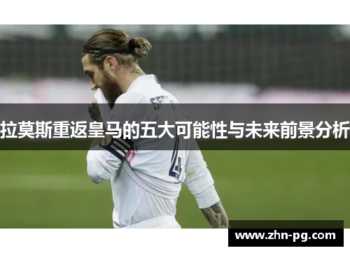 拉莫斯重返皇马的五大可能性与未来前景分析