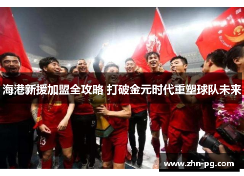 海港新援加盟全攻略 打破金元时代重塑球队未来