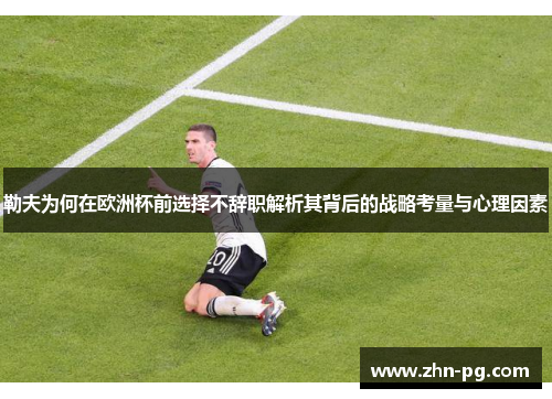 勒夫为何在欧洲杯前选择不辞职解析其背后的战略考量与心理因素