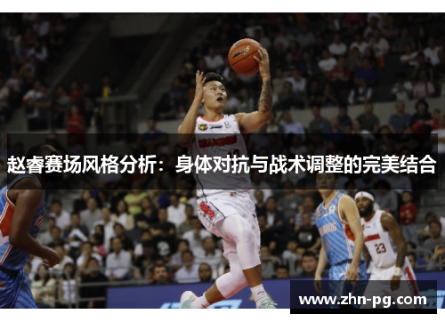 赵睿赛场风格分析：身体对抗与战术调整的完美结合