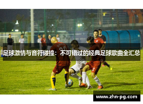 足球激情与音符碰撞：不可错过的经典足球歌曲全汇总