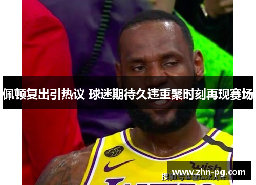 佩顿复出引热议 球迷期待久违重聚时刻再现赛场