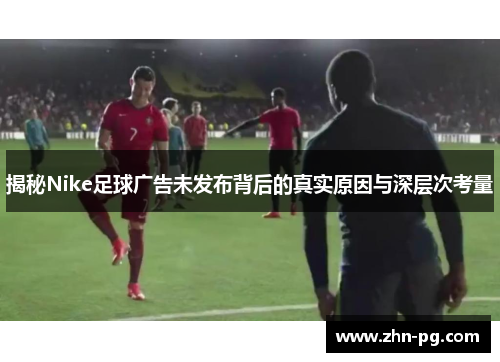 揭秘Nike足球广告未发布背后的真实原因与深层次考量