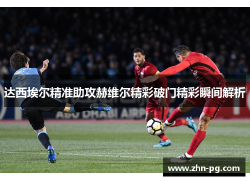 达西埃尔精准助攻赫维尔精彩破门精彩瞬间解析