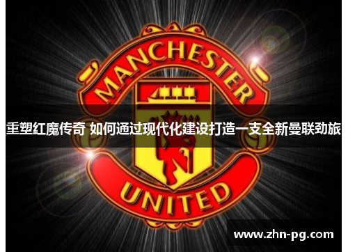 重塑红魔传奇 如何通过现代化建设打造一支全新曼联劲旅