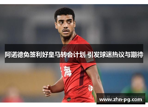 阿诺德免签利好皇马转会计划 引发球迷热议与期待