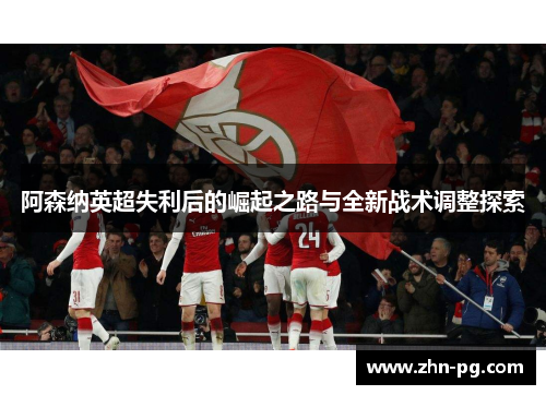 阿森纳英超失利后的崛起之路与全新战术调整探索