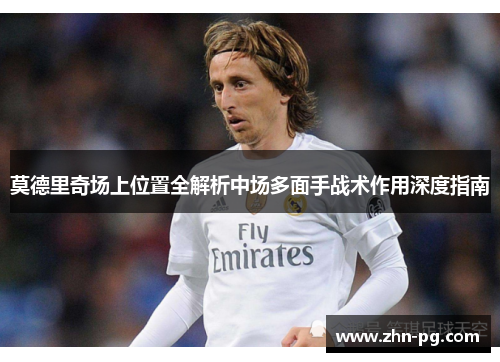 莫德里奇场上位置全解析中场多面手战术作用深度指南