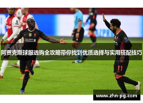 阿贾克斯球服选购全攻略带你找到优质选择与实用搭配技巧