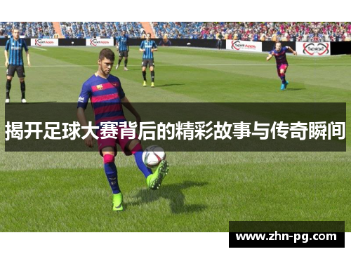 揭开足球大赛背后的精彩故事与传奇瞬间