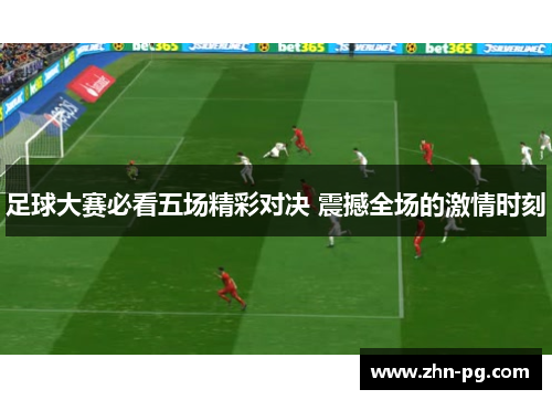 足球大赛必看五场精彩对决 震撼全场的激情时刻