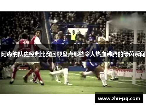 阿森纳队史经典比赛回顾盘点那些令人热血沸腾的绿茵瞬间
