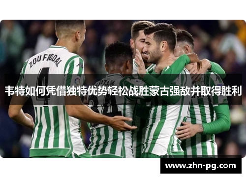 韦特如何凭借独特优势轻松战胜蒙古强敌并取得胜利