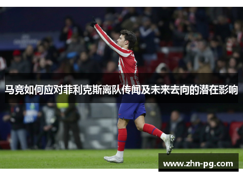 马竞如何应对菲利克斯离队传闻及未来去向的潜在影响