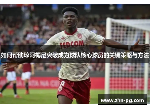 如何帮助琼阿梅尼突破成为球队核心球员的关键策略与方法
