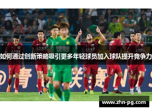 如何通过创新策略吸引更多年轻球员加入球队提升竞争力