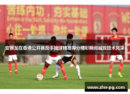 安赛龙在香港公开赛反手抽球精准得分精彩瞬间展现技术风采