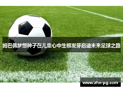 姆巴佩梦想种子在儿童心中生根发芽启迪未来足球之路