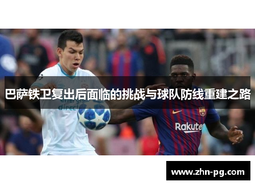 巴萨铁卫复出后面临的挑战与球队防线重建之路