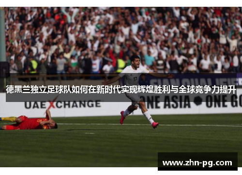 德黑兰独立足球队如何在新时代实现辉煌胜利与全球竞争力提升 德黑兰独立足球队如何在新时代实现辉煌胜利与全球竞争力提升