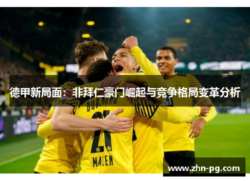 德甲新局面:非拜仁豪门崛起与竞争格局变革分析 德甲新局面:非拜仁豪门崛起与竞争格局变革分析