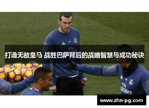 打造无敌皇马 战胜巴萨背后的战略智慧与成功秘诀
