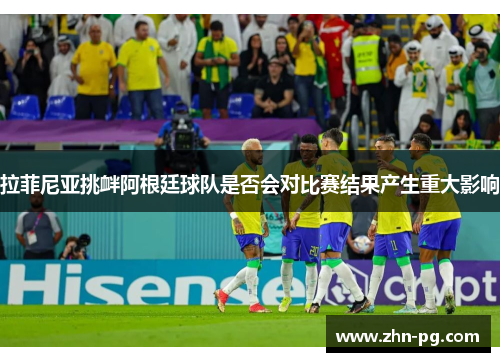 拉菲尼亚挑衅阿根廷球队是否会对比赛结果产生重大影响 拉菲尼亚挑衅阿根廷球队是否会对比赛结果产生重大影响