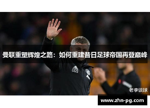 曼联重塑辉煌之路:如何重建昔日足球帝国再登巅峰 曼联重塑辉煌之路:如何重建昔日足球帝国再登巅峰