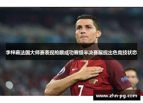 李梓嘉法国大师赛表现抢眼成功晋级半决赛展现出色竞技状态 李梓嘉法国大师赛表现抢眼成功晋级半决赛展现出色竞技状态