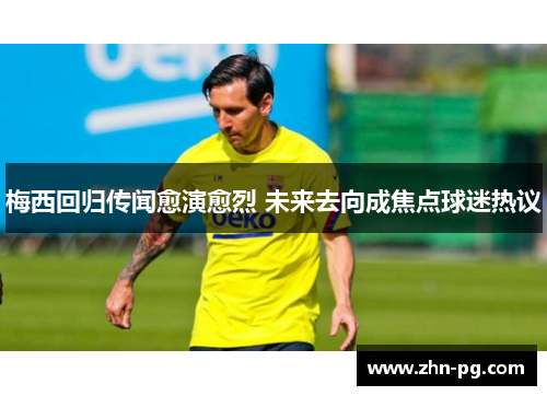 梅西回归传闻愈演愈烈 未来去向成焦点球迷热议 梅西回归传闻愈演愈烈 未来去向成焦点球迷热议