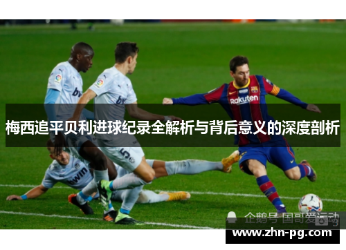 梅西追平贝利进球纪录全解析与背后意义的深度剖析 梅西追平贝利进球纪录全解析与背后意义的深度剖析