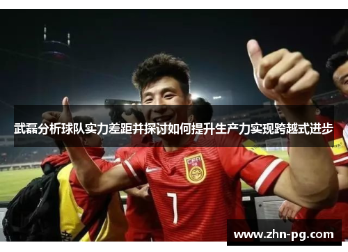 武磊分析球队实力差距并探讨如何提升生产力实现跨越式进步