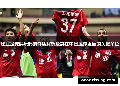 建业足球俱乐部的性质解析及其在中国足球发展的关键角色 建业足球俱乐部的性质解析及其在中国足球发展的关键角色